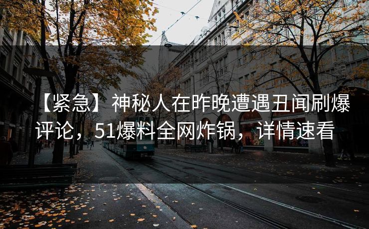 【紧急】神秘人在昨晚遭遇丑闻刷爆评论，51爆料全网炸锅，详情速看
