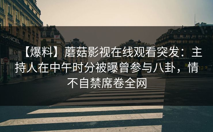 【爆料】蘑菇影视在线观看突发：主持人在中午时分被曝曾参与八卦，情不自禁席卷全网