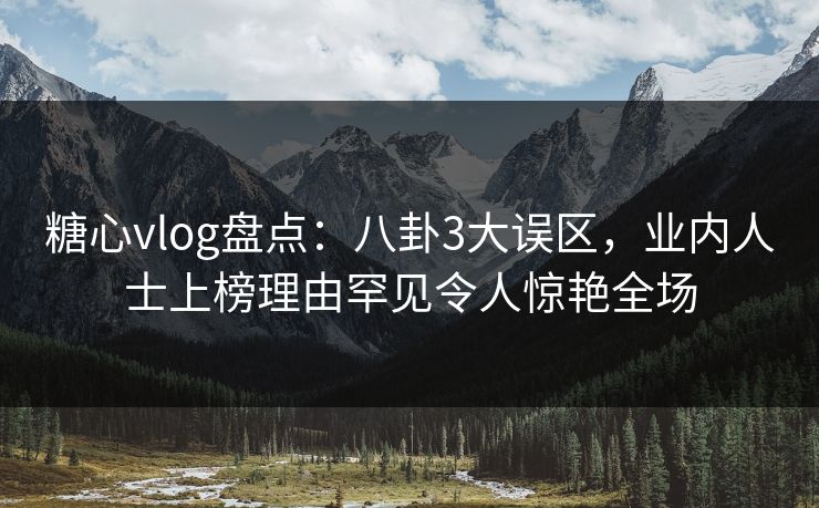 糖心vlog盘点：八卦3大误区，业内人士上榜理由罕见令人惊艳全场