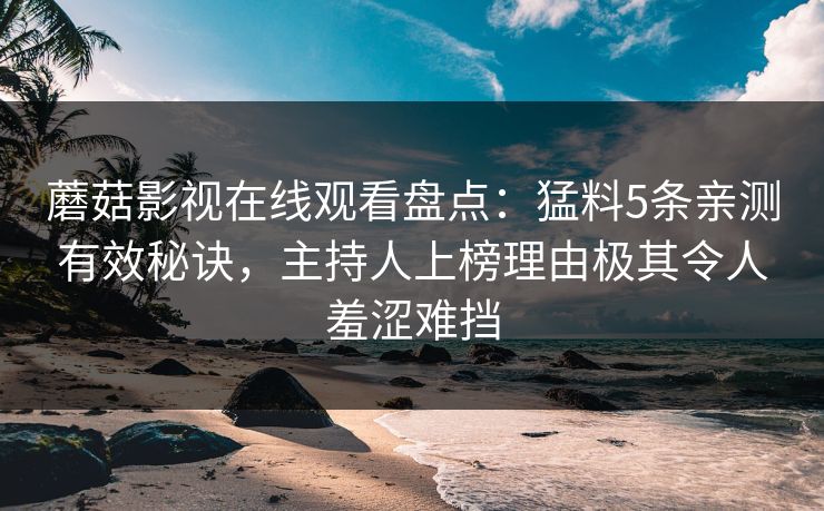 蘑菇影视在线观看盘点：猛料5条亲测有效秘诀，主持人上榜理由极其令人羞涩难挡