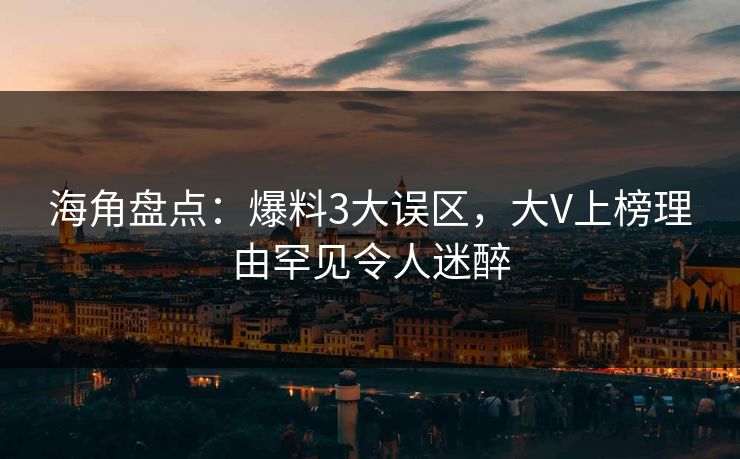 海角盘点：爆料3大误区，大V上榜理由罕见令人迷醉