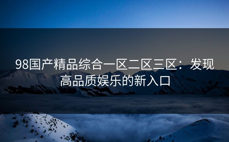 98国产精品综合一区二区三区：发现高品质娱乐的新入口