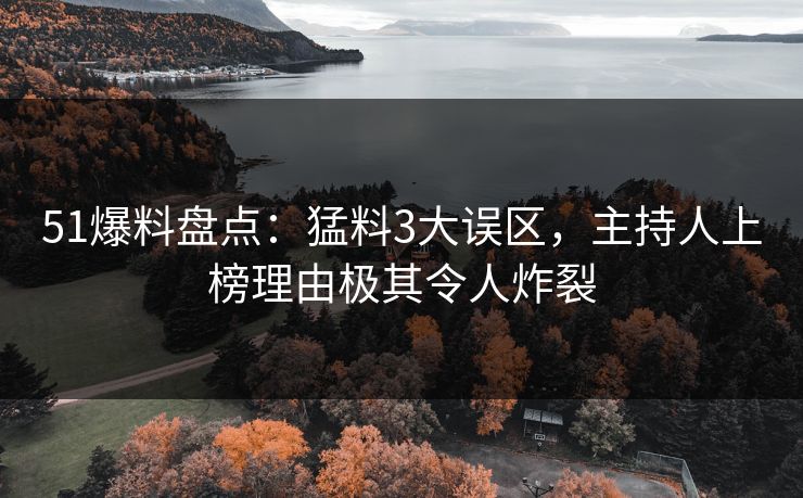 51爆料盘点：猛料3大误区，主持人上榜理由极其令人炸裂