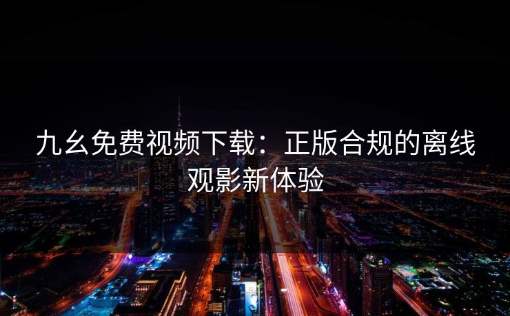 九幺免费视频下载：正版合规的离线观影新体验