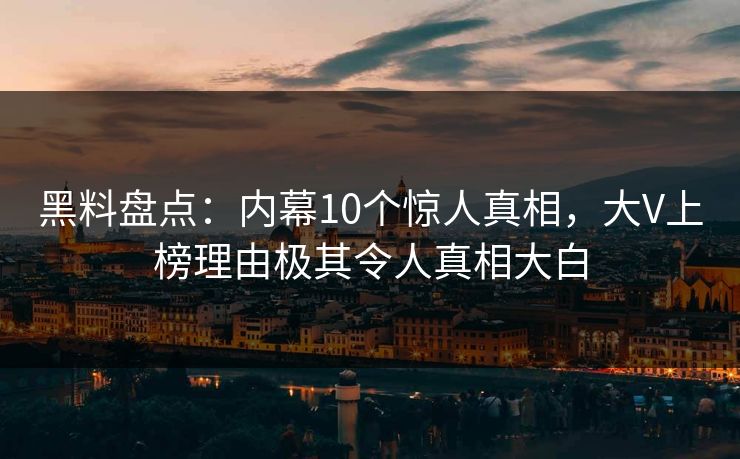 黑料盘点：内幕10个惊人真相，大V上榜理由极其令人真相大白