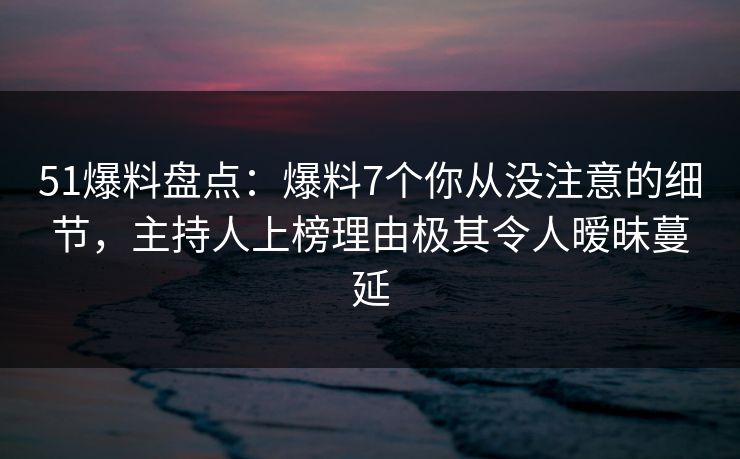 51爆料盘点：爆料7个你从没注意的细节，主持人上榜理由极其令人暧昧蔓延