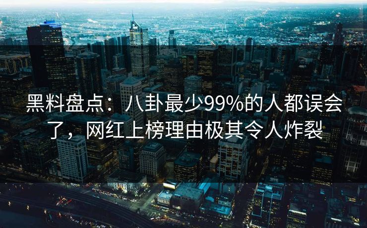 黑料盘点：八卦最少99%的人都误会了，网红上榜理由极其令人炸裂