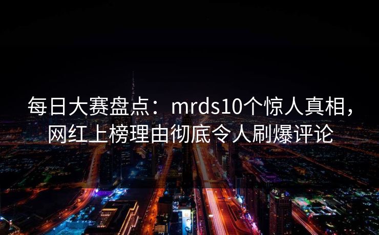 每日大赛盘点：mrds10个惊人真相，网红上榜理由彻底令人刷爆评论