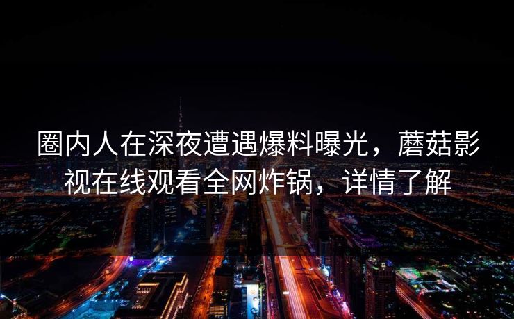 圈内人在深夜遭遇爆料曝光，蘑菇影视在线观看全网炸锅，详情了解