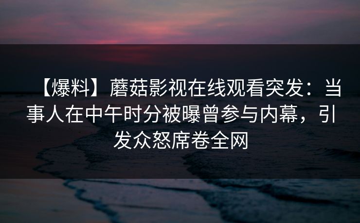 【爆料】蘑菇影视在线观看突发：当事人在中午时分被曝曾参与内幕，引发众怒席卷全网