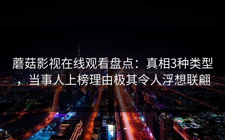 蘑菇影视在线观看盘点：真相3种类型，当事人上榜理由极其令人浮想联翩