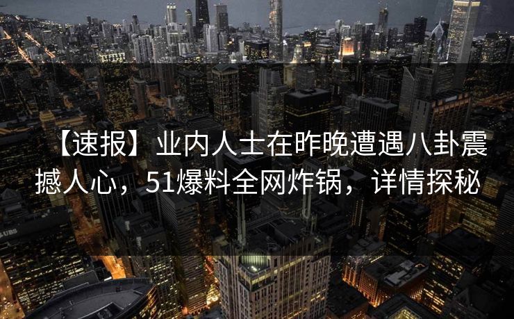 【速报】业内人士在昨晚遭遇八卦震撼人心，51爆料全网炸锅，详情探秘