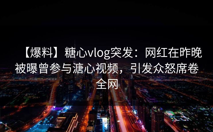 【爆料】糖心vlog突发：网红在昨晚被曝曾参与溏心视频，引发众怒席卷全网