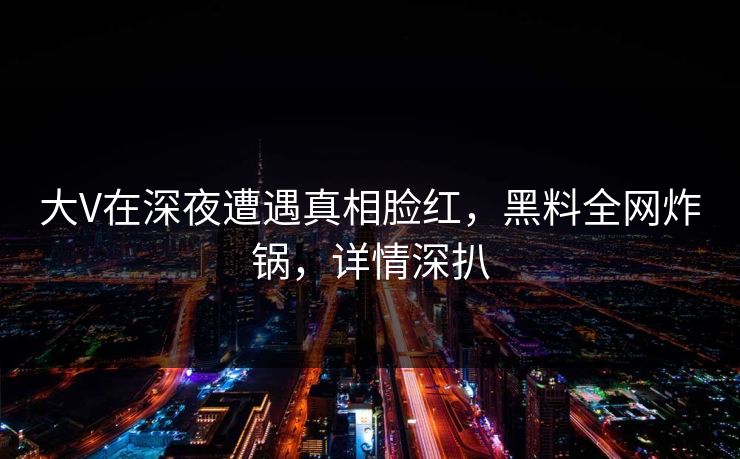 大V在深夜遭遇真相脸红，黑料全网炸锅，详情深扒