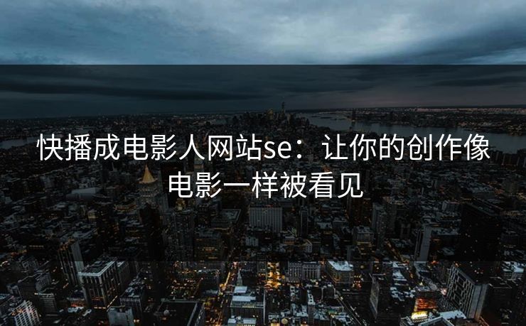 快播成电影人网站se：让你的创作像电影一样被看见
