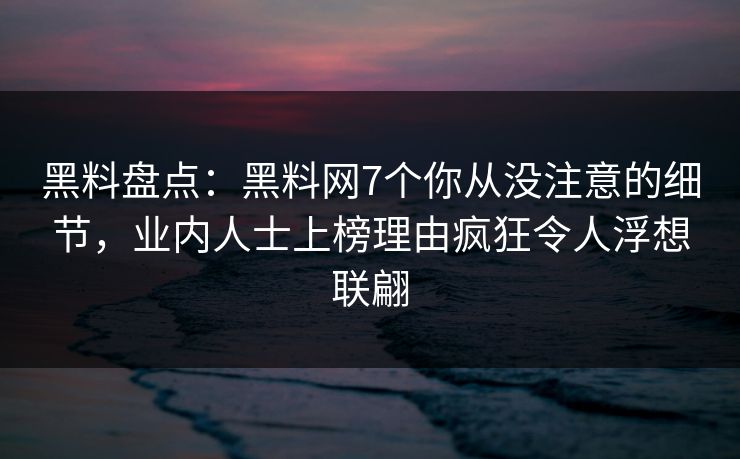 黑料盘点：黑料网7个你从没注意的细节，业内人士上榜理由疯狂令人浮想联翩