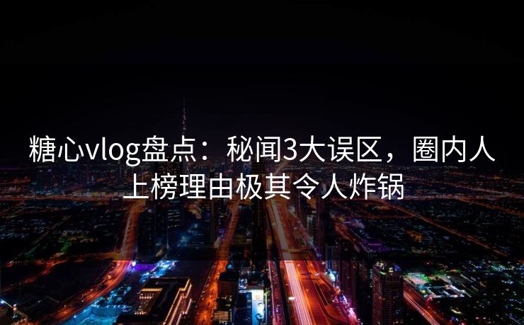 糖心vlog盘点：秘闻3大误区，圈内人上榜理由极其令人炸锅