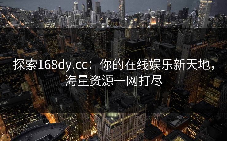 探索168dy.cc：你的在线娱乐新天地，海量资源一网打尽