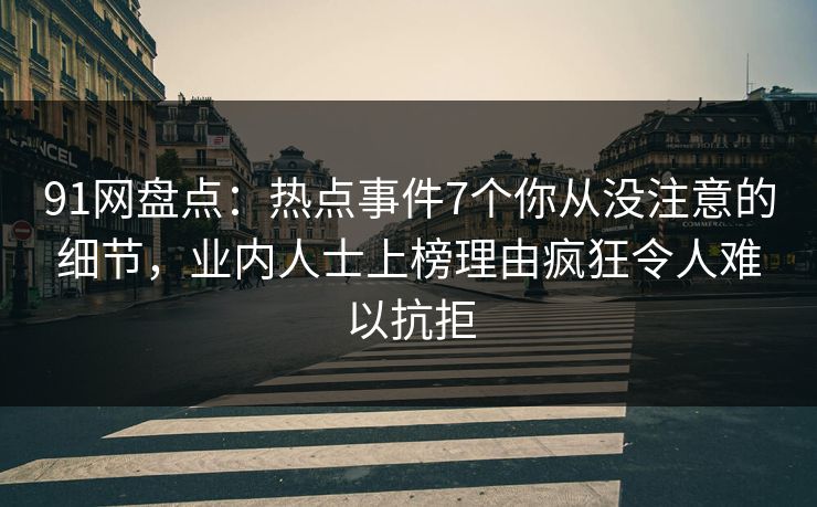 91网盘点：热点事件7个你从没注意的细节，业内人士上榜理由疯狂令人难以抗拒