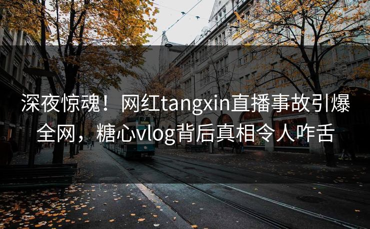 深夜惊魂！网红tangxin直播事故引爆全网，糖心vlog背后真相令人咋舌